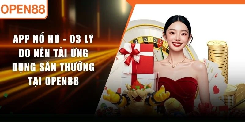 App Nổ Hũ - 03 Lý Do Nên Tải Ứng Dụng Săn Thưởng Tại OPEN88