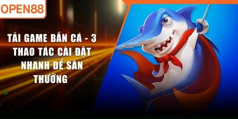 Tải Game Bắn Cá - 3 Thao Tác Cài Đặt Nhanh Để Săn Thưởng 